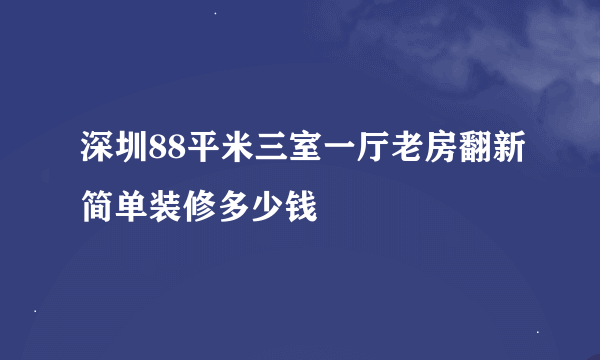 深圳88平米三室一厅老房翻新简单装修多少钱