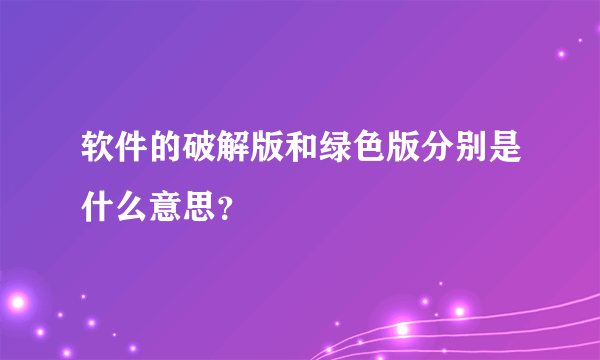 软件的破解版和绿色版分别是什么意思？