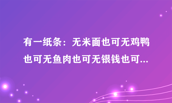 有一纸条：无米面也可无鸡鸭也可无鱼肉也可无银钱也可青菜一碟足矣？