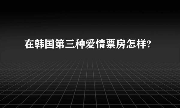 在韩国第三种爱情票房怎样?