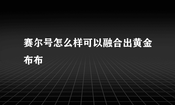 赛尔号怎么样可以融合出黄金布布