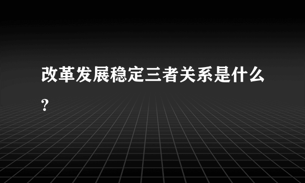 改革发展稳定三者关系是什么?