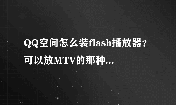 QQ空间怎么装flash播放器？可以放MTV的那种，详细点。