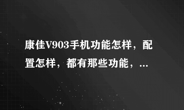 康佳V903手机功能怎样，配置怎样，都有那些功能，知道的朋友请告诉我，谢谢！