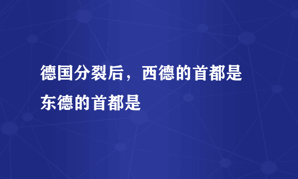 德国分裂后，西德的首都是﹖东德的首都是﹖