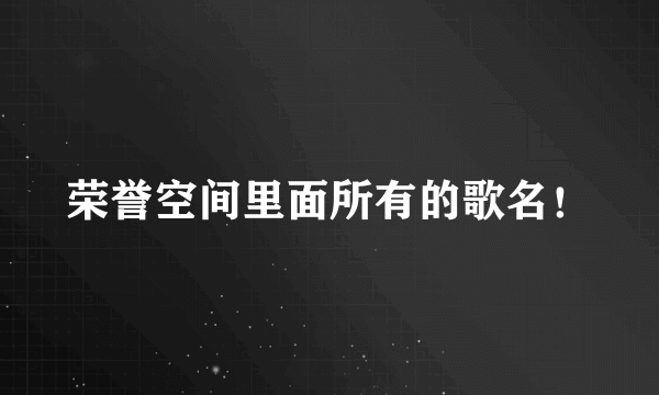 荣誉空间里面所有的歌名！