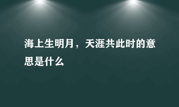 海上生明月，天涯共此时的意思是什么