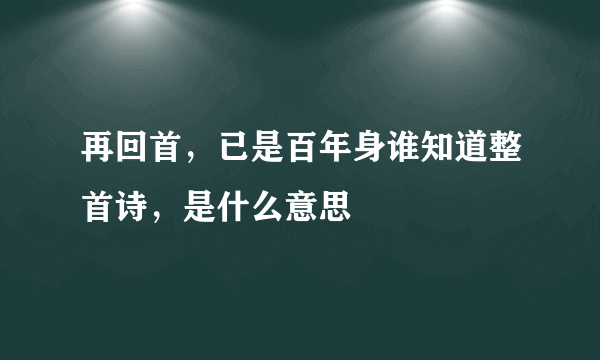 再回首，已是百年身谁知道整首诗，是什么意思