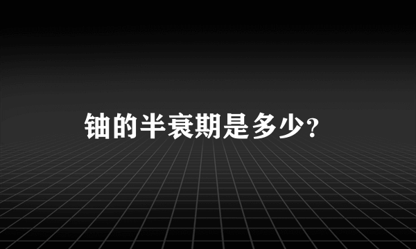 铀的半衰期是多少？