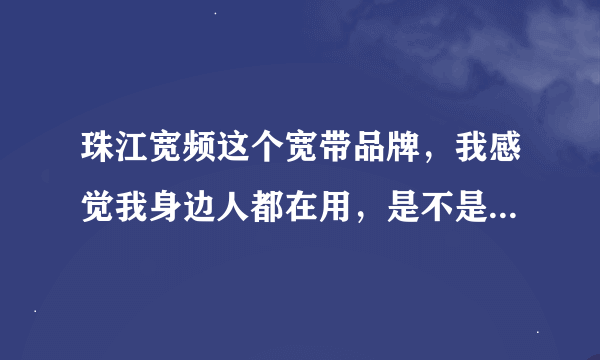 珠江宽频这个宽带品牌，我感觉我身边人都在用，是不是很好用呢？