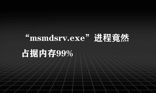 “msmdsrv.exe”进程竟然占据内存99%