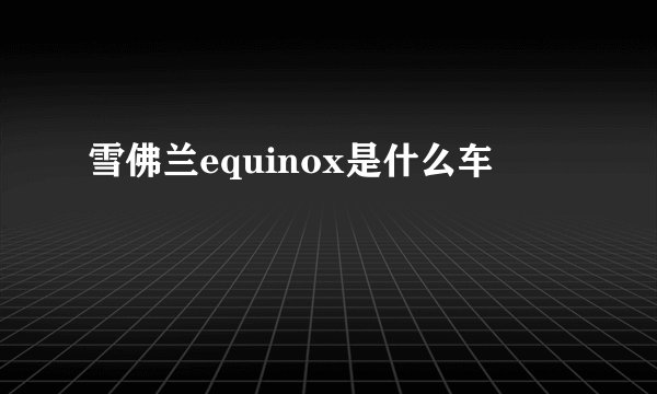 雪佛兰equinox是什么车