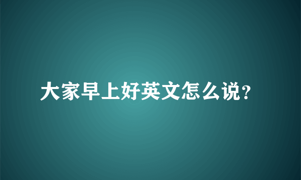 大家早上好英文怎么说？