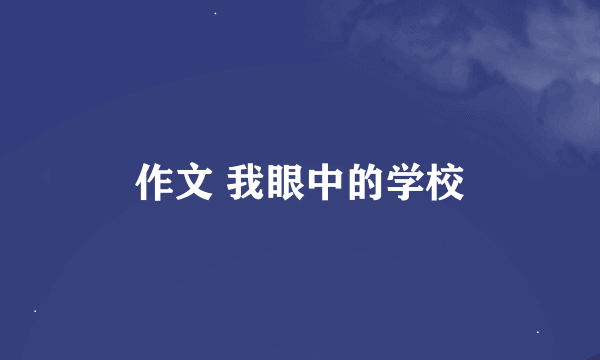 作文 我眼中的学校