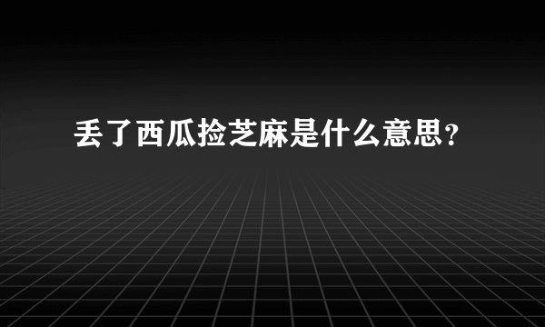 丢了西瓜捡芝麻是什么意思？