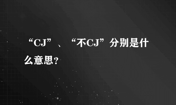 “CJ”、“不CJ”分别是什么意思？