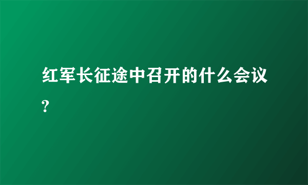 红军长征途中召开的什么会议?