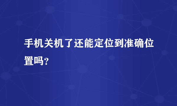 手机关机了还能定位到准确位置吗？