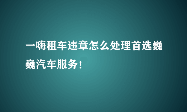 一嗨租车违章怎么处理首选巍巍汽车服务！