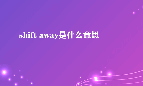 shift away是什么意思