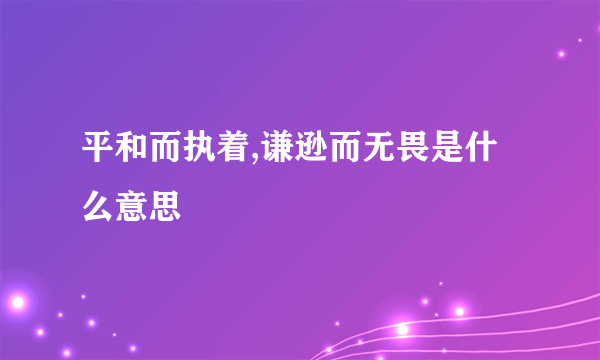 平和而执着,谦逊而无畏是什么意思