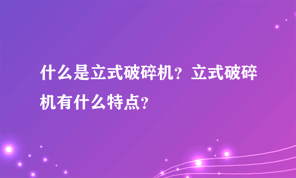 什么是立式破碎机？立式破碎机有什么特点？