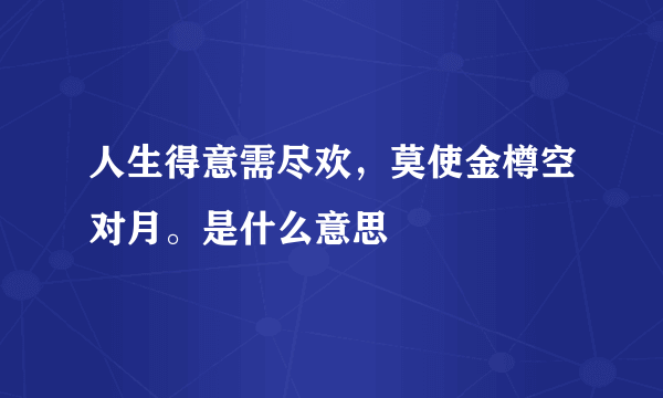 人生得意需尽欢，莫使金樽空对月。是什么意思