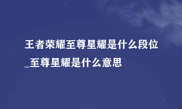 王者荣耀至尊星耀是什么段位_至尊星耀是什么意思