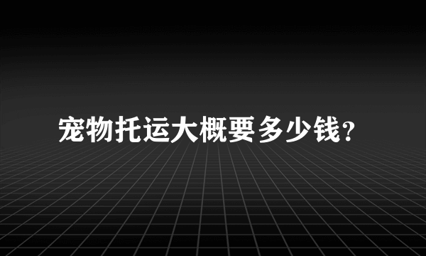 宠物托运大概要多少钱？