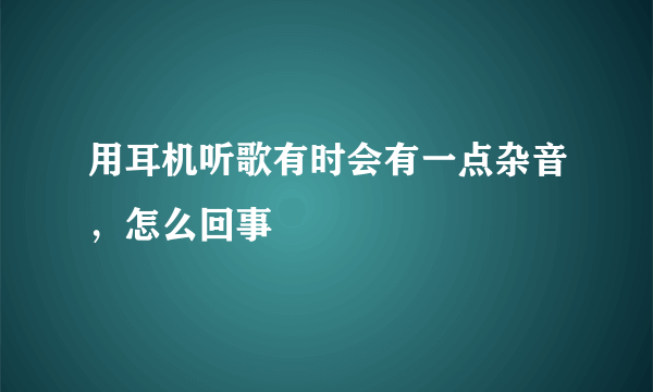 用耳机听歌有时会有一点杂音，怎么回事