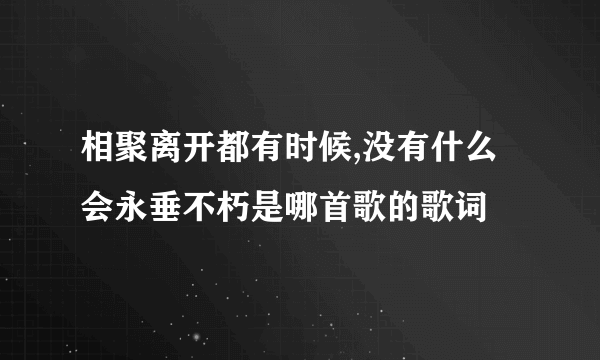 相聚离开都有时候,没有什么会永垂不朽是哪首歌的歌词