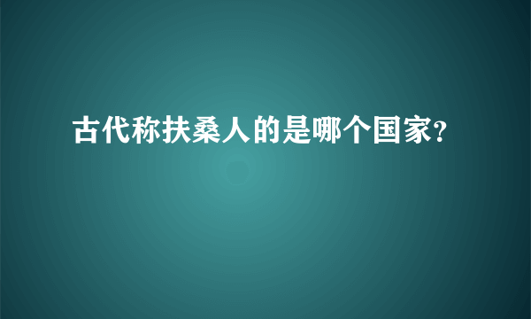 古代称扶桑人的是哪个国家？