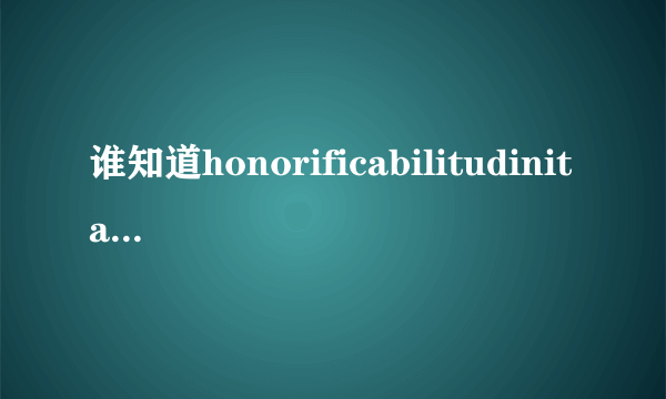 谁知道honorificabilitudinitatibus这个“单词”什么意思？？