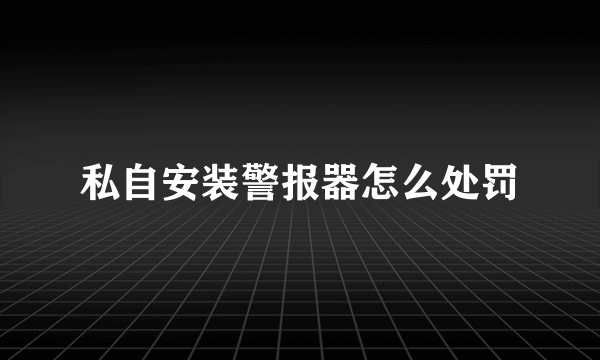 私自安装警报器怎么处罚