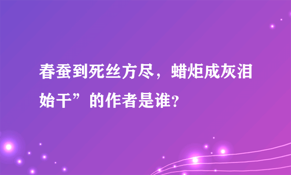 春蚕到死丝方尽，蜡炬成灰泪始干”的作者是谁？