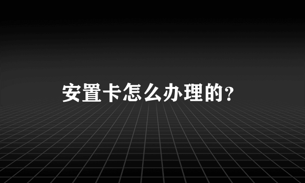 安置卡怎么办理的？