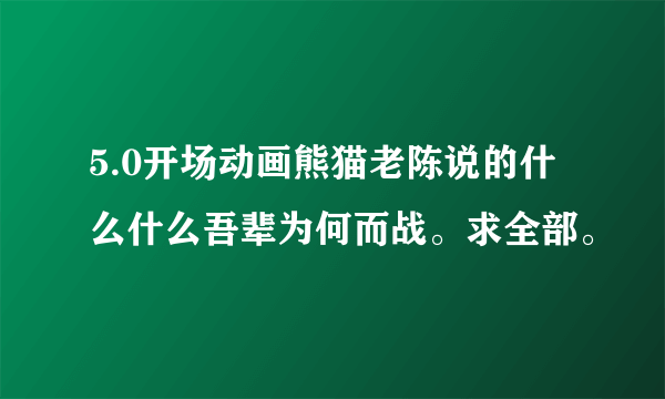 5.0开场动画熊猫老陈说的什么什么吾辈为何而战。求全部。