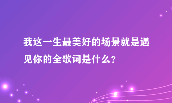 我这一生最美好的场景就是遇见你的全歌词是什么？