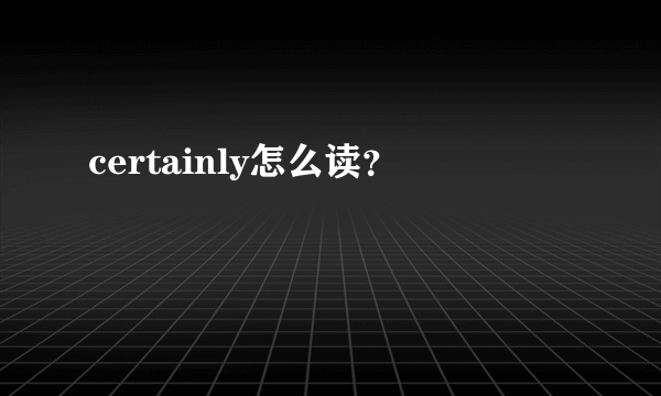 certainly怎么读？