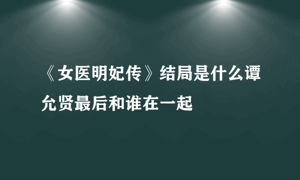 《女医明妃传》结局是什么谭允贤最后和谁在一起