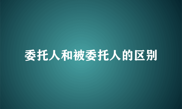 委托人和被委托人的区别