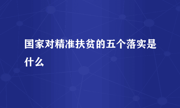 国家对精准扶贫的五个落实是什么