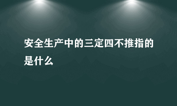 安全生产中的三定四不推指的是什么