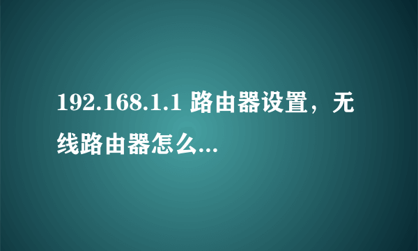 192.168.1.1 路由器设置，无线路由器怎么设置，192.168.1.1登陆页面