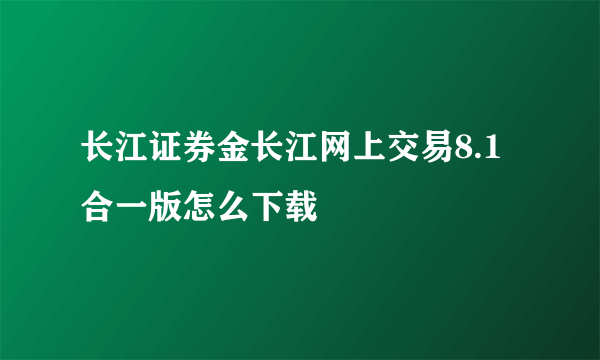 长江证券金长江网上交易8.1合一版怎么下载