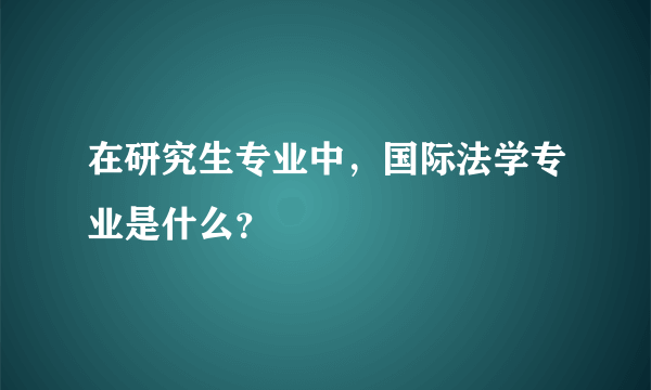 在研究生专业中，国际法学专业是什么？