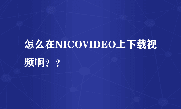 怎么在NICOVIDEO上下载视频啊？？