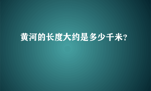 黄河的长度大约是多少千米？