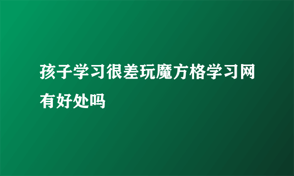 孩子学习很差玩魔方格学习网有好处吗