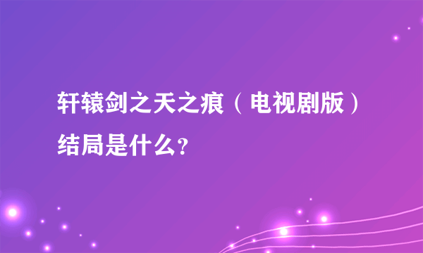 轩辕剑之天之痕（电视剧版）结局是什么？